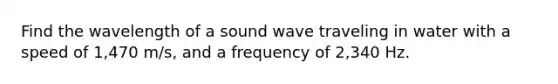 Find the wavelength of a sound wave traveling in water with a speed of 1,470 m/s, and a frequency of 2,340 Hz.