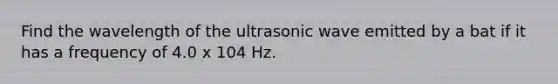 Find the wavelength of the ultrasonic wave emitted by a bat if it has a frequency of 4.0 x 104 Hz.