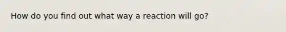 How do you find out what way a reaction will go?