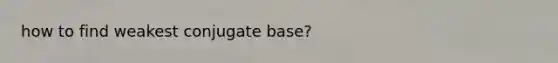 how to find weakest conjugate base?