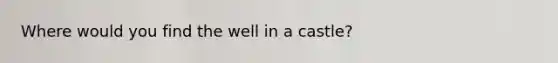 Where would you find the well in a castle?