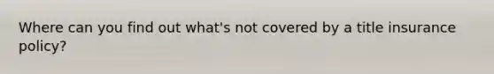 Where can you find out what's not covered by a title insurance policy?