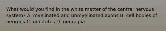 What would you find in the white matter of the central nervous system? A. myelinated and unmyelinated axons B. cell bodies of neurons C. dendrites D. neuroglia