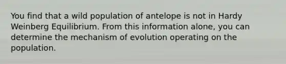 You find that a wild population of antelope is not in Hardy Weinberg Equilibrium. From this information alone, you can determine the mechanism of evolution operating on the population.