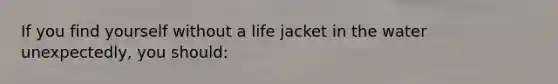 If you find yourself without a life jacket in the water unexpectedly, you should: