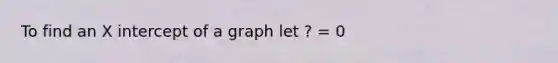 To find an X intercept of a graph let ? = 0