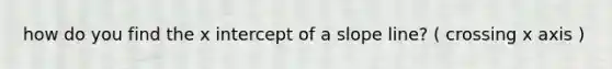how do you find the x intercept of a slope line? ( crossing x axis )