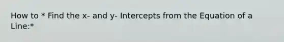 How to * Find the x- and y- Intercepts from the Equation of a Line:*