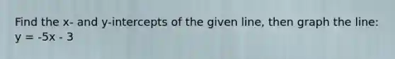 Find the x- and y-intercepts of the given line, then graph the line: y = -5x - 3