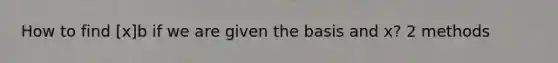 How to find [x]b if we are given the basis and x? 2 methods