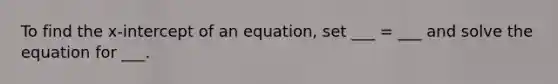 To find the x-intercept of an equation, set ___ = ___ and solve the equation for ___.