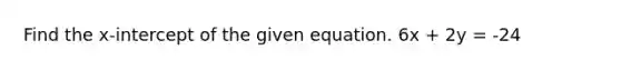 Find the x-intercept of the given equation. 6x + 2y = -24