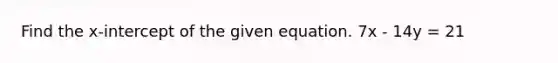 Find the x-intercept of the given equation. 7x - 14y = 21