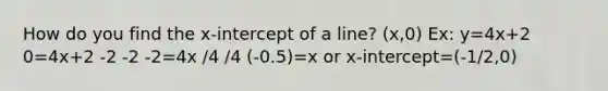 How do you find the x-intercept of a line? (x,0) Ex: y=4x+2 0=4x+2 -2 -2 -2=4x /4 /4 (-0.5)=x or x-intercept=(-1/2,0)