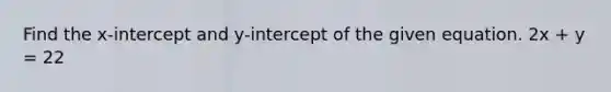 Find the x-intercept and y-intercept of the given equation. 2x + y = 22