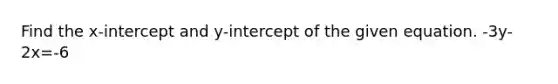 Find the x-intercept and y-intercept of the given equation. -3y-2x=-6