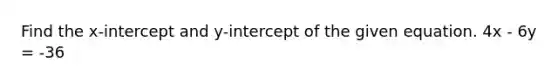 Find the x-intercept and y-intercept of the given equation. 4x - 6y = -36