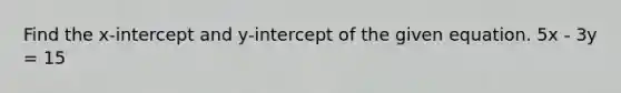 Find the x-intercept and y-intercept of the given equation. 5x - 3y = 15