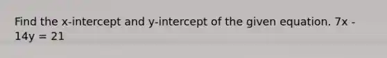 Find the x-intercept and y-intercept of the given equation. 7x - 14y = 21