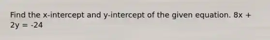 Find the x-intercept and y-intercept of the given equation. 8x + 2y = -24