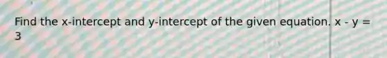 Find the x-intercept and y-intercept of the given equation. x - y = 3