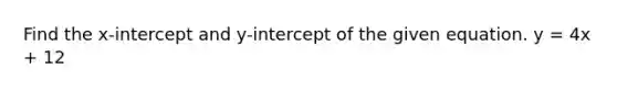 Find the x-intercept and y-intercept of the given equation. y = 4x + 12