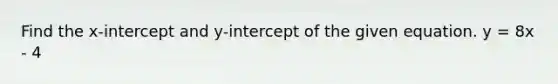 Find the x-intercept and y-intercept of the given equation. y = 8x - 4