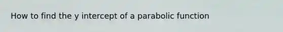 How to find the y intercept of a parabolic function