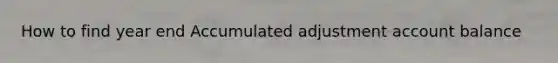 How to find year end Accumulated adjustment account balance