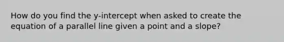 How do you find the y-intercept when asked to create the equation of a parallel line given a point and a slope?