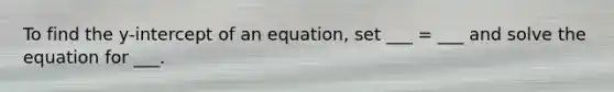 To find the y-intercept of an equation, set ___ = ___ and solve the equation for ___.