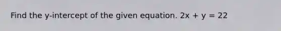 Find the y-intercept of the given equation. 2x + y = 22