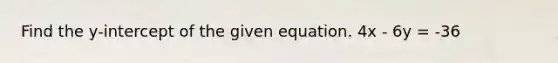 Find the y-intercept of the given equation. 4x - 6y = -36