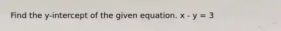 Find the y-intercept of the given equation. x - y = 3