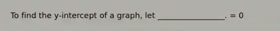 To find the y-intercept of a graph, let _________________. = 0