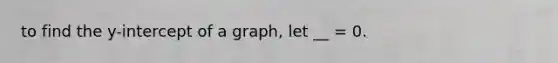 to find the y-intercept of a graph, let __ = 0.