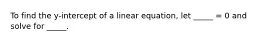 To find the y-intercept of a linear equation, let _____ = 0 and solve for _____.