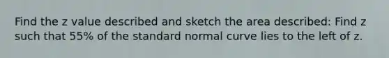 Find the z value described and sketch the area described: Find z such that 55% of the standard normal curve lies to the left of z.