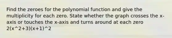 Find the zeroes for the polynomial function and give the multiplicity for each zero. State whether the graph crosses the x-axis or touches the x-axis and turns around at each zero 2(x^2+3)(x+1)^2