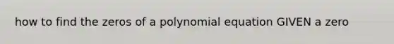 how to find the zeros of a polynomial equation GIVEN a zero