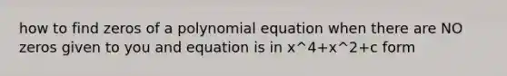 how to find zeros of a polynomial equation when there are NO zeros given to you and equation is in x^4+x^2+c form