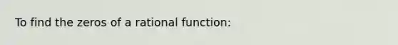 To find the zeros of a rational function: