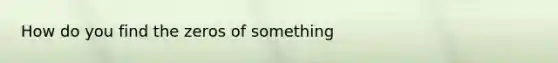 How do you find the zeros of something