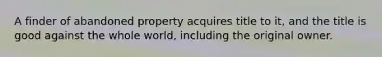 A finder of abandoned property acquires title to it, and the title is good against the whole world, including the original owner.