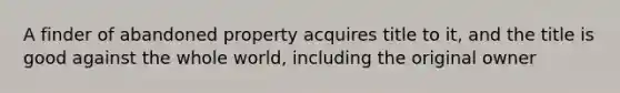 A finder of abandoned property acquires title to it, and the title is good against the whole world, including the original owner