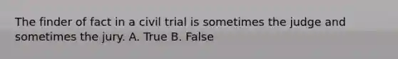 The finder of fact in a civil trial is sometimes the judge and sometimes the jury. A. True B. False