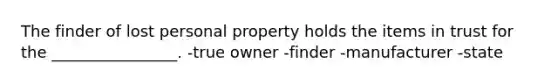 The finder of lost personal property holds the items in trust for the ________________. -true owner -finder -manufacturer -state