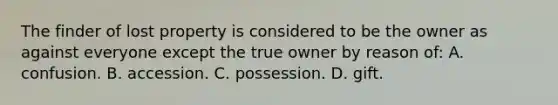 The finder of lost property is considered to be the owner as against everyone except the true owner by reason of: A. confusion. B. accession. C. possession. D. gift.