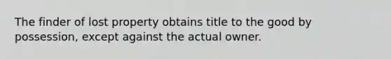 The finder of lost property obtains title to the good by possession, except against the actual owner.