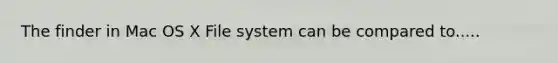The finder in Mac OS X File system can be compared to.....